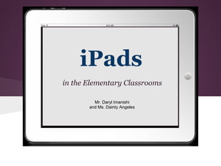 iPads
in the Elementary Classrooms

         Mr. Daryl Imanishi
       and Ms. Dainty Angeles
 