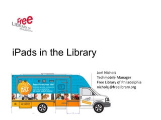iPads in the Library
                       Joel Nichols
                       Techmobile Manager
                       Free Library of Philadelphia
                       nicholsj@freelibrary.org
 