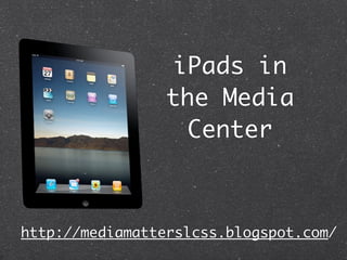 iPads in
                 the Media
                  Center



http://mediamatterslcss.blogspot.com/
 