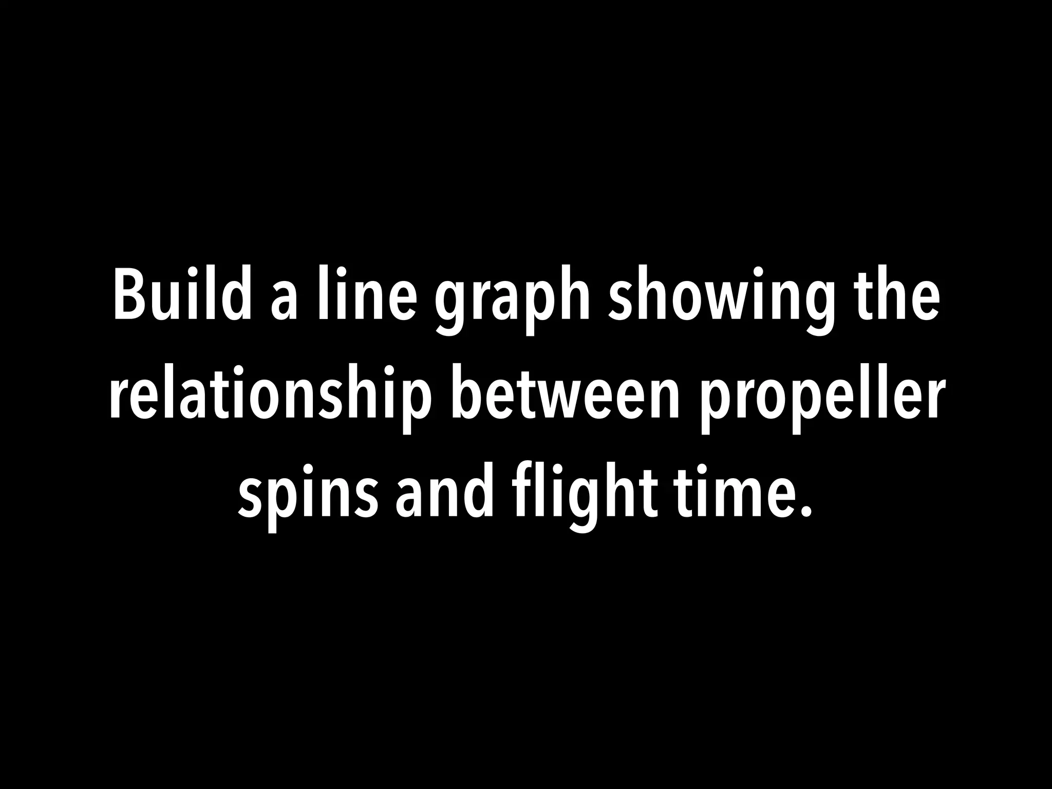 Build a line graph showing the
relationship between propeller
spins and ﬂight time.
 
