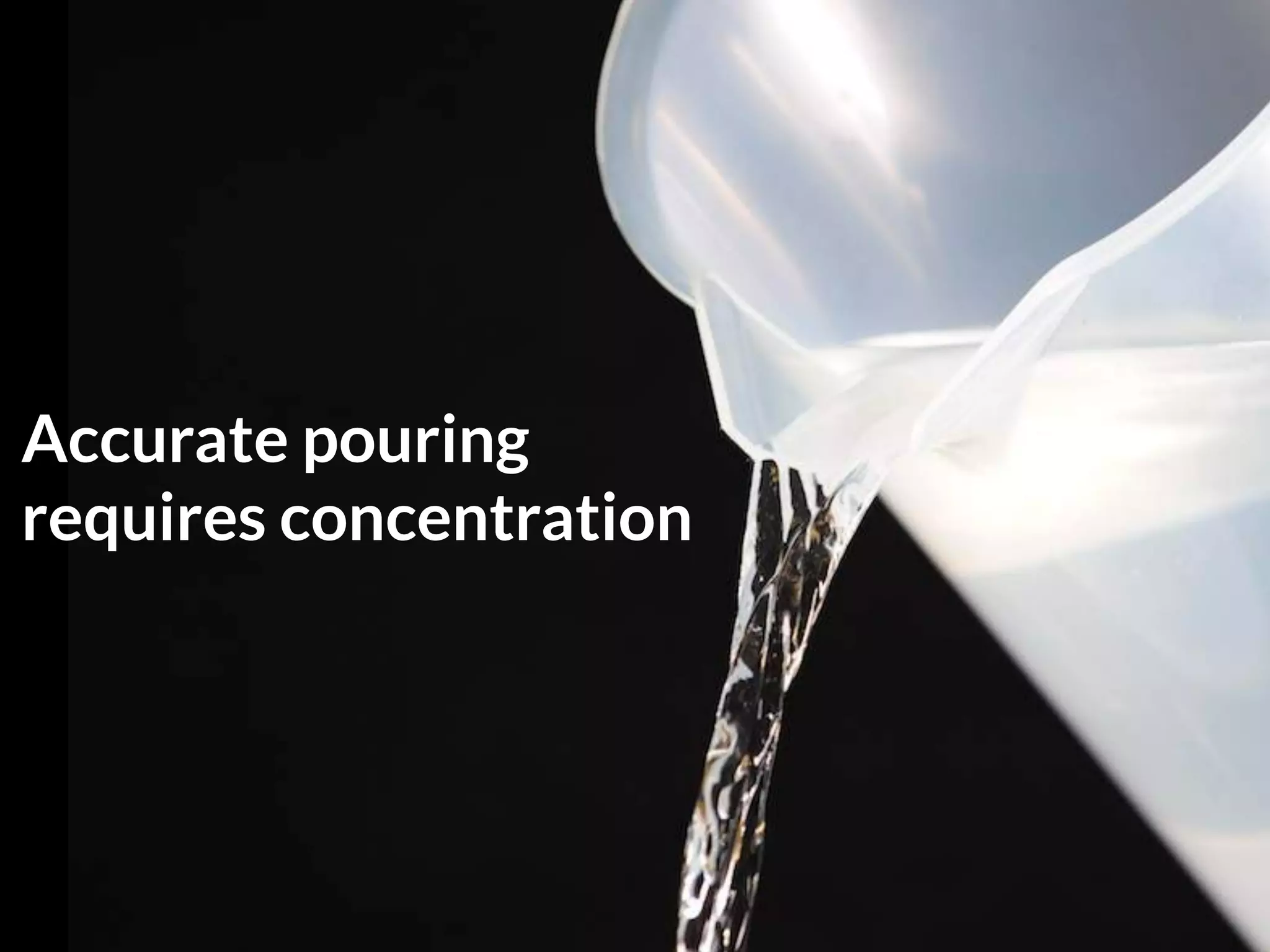 Accurate pouring
requires concentration
 
