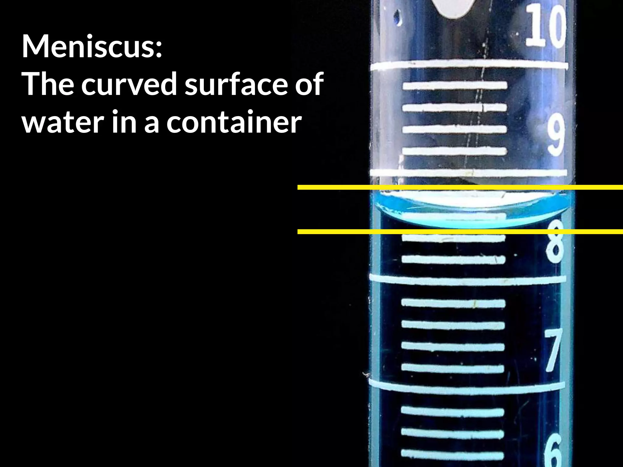 Meniscus:
The curved surface of
water in a container
 