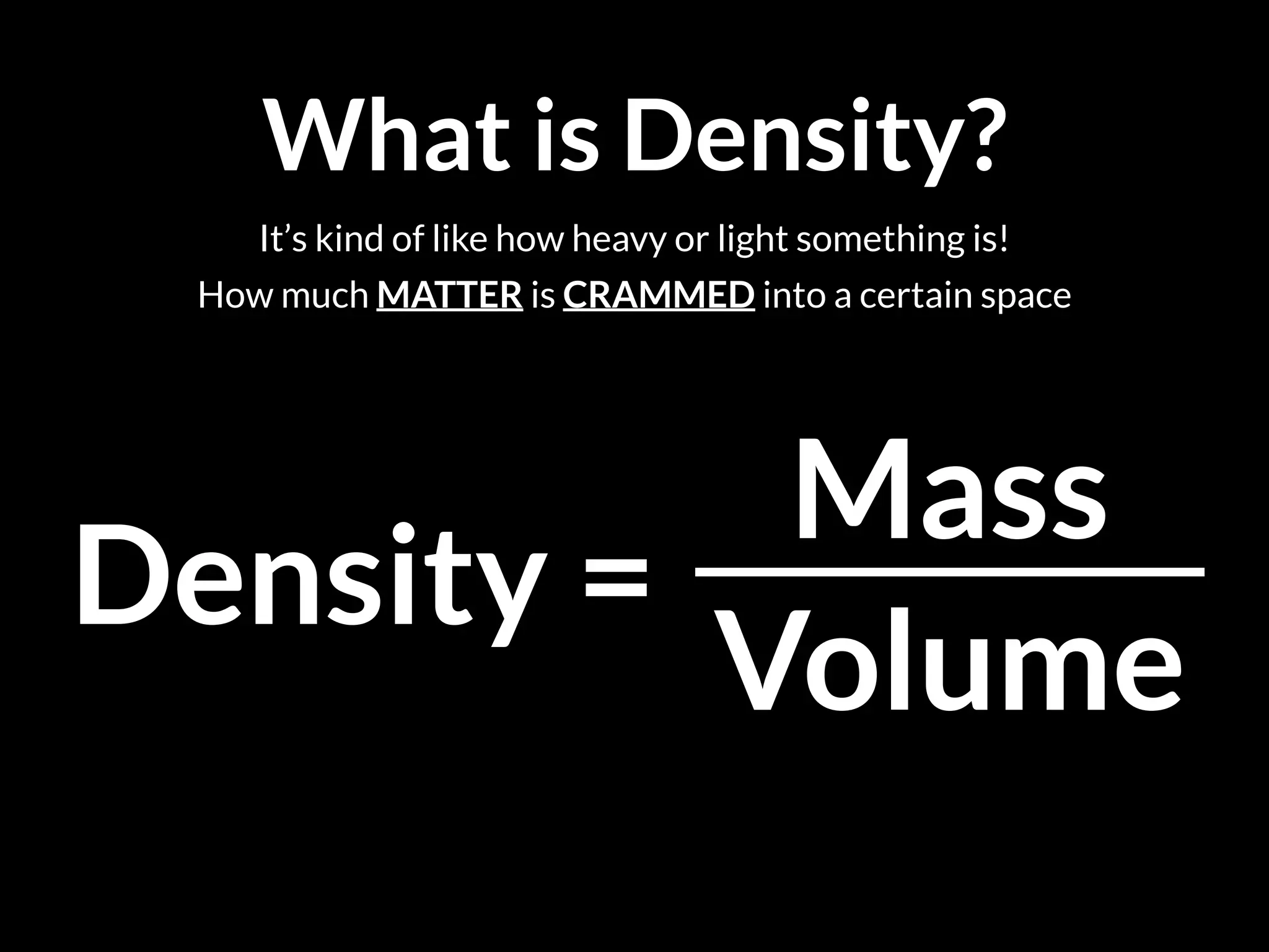 What is Density?
It’s kind of like how heavy or light something is!
How much MATTER is CRAMMED into a certain space
Density =
Mass
Volume
 
