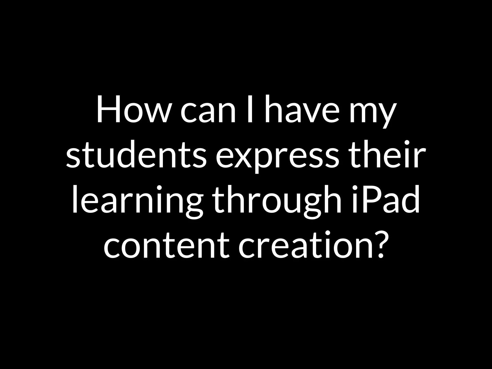 How can I have my
students express their
learning through iPad
content creation?
 