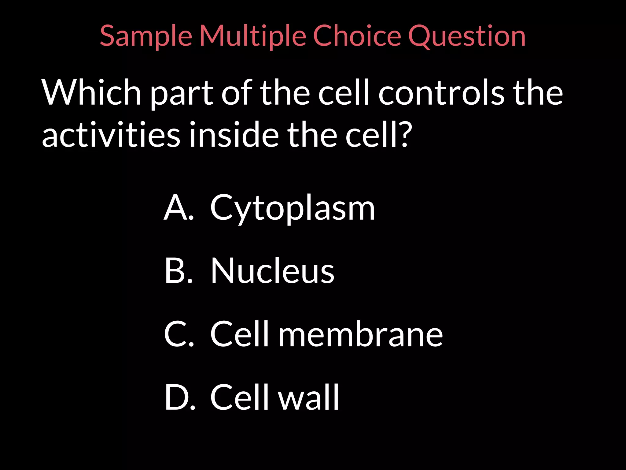 Sample Multiple Choice Question
Which part of the cell controls the
activities inside the cell?
A. Cytoplasm
B. Nucleus
C. Cell membrane
D. Cell wall
 