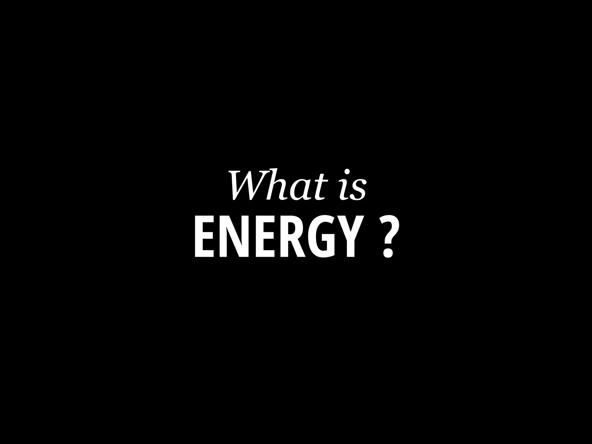 ENERGY ?
What is
 