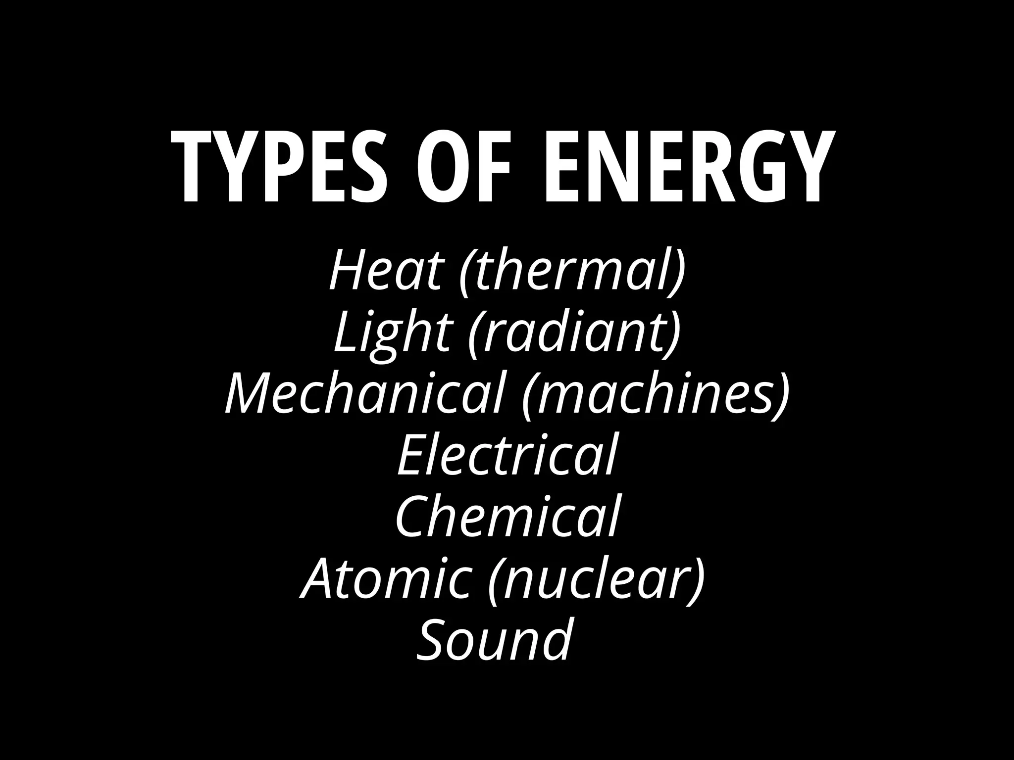 Heat (thermal)
Light (radiant)
Mechanical (machines)
Electrical
Chemical
Atomic (nuclear)
Sound
ENERGY ?TYPES OF
 