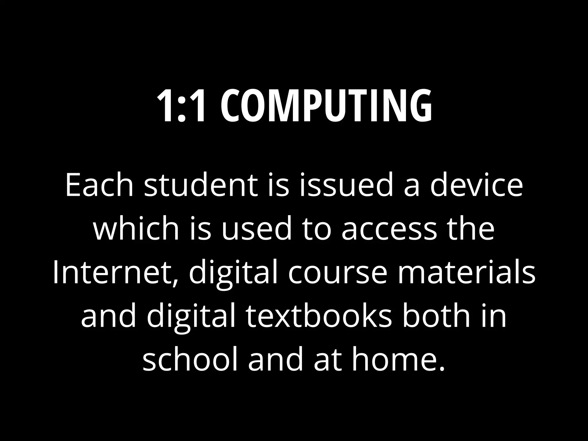 Each student is issued a device
which is used to access the
Internet, digital course materials
and digital textbooks both in
school and at home.
1:1 COMPUTING
 