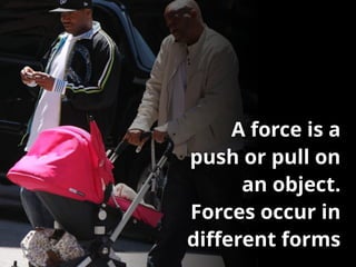A force is a
push or pull on
an object.
Forces occur in
diﬀerent forms
 