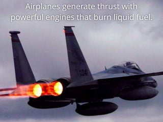 Airplanes generate thrust with
powerful engines that burn liquid fuel.
 