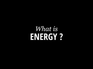 ENERGY ?
What is
 