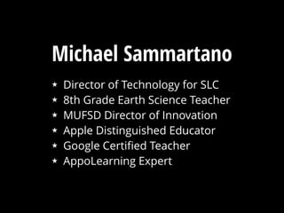 Michael Sammartano
★ Director of Technology for SLC
★ 8th Grade Earth Science Teacher
★ MUFSD Director of Innovation
★ Apple Distinguished Educator
★ Google Certiﬁed Teacher
★ AppoLearning Expert
 