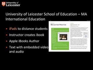 University of Leicester School of Education – MA
International Education
• iPads to distance students
• Instructor creates ibook
• Apple iBooks Author
• Text with embedded video
and audio
 