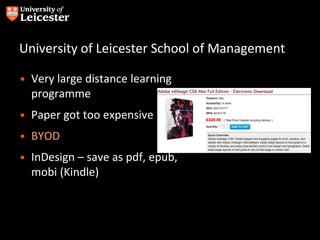 University of Leicester School of Management
• Very large distance learning
programme
• Paper got too expensive
• BYOD
• InDesign – save as pdf, epub,
mobi (Kindle)
 