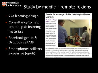Study by mobile – remote regions
• 7Cs learning design
• Consultancy to help
create epub learning
materials
• Facebook group &
Dropbox as LMS
• Smartphones still too
expensive (epub)
 