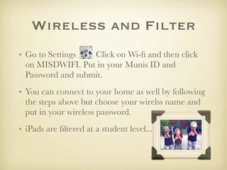 Wireless and Filter
• Go to Settings   Click on Wi-ﬁ and then click
  on MISDWIFI. Put in your Munis ID and
  Password and...