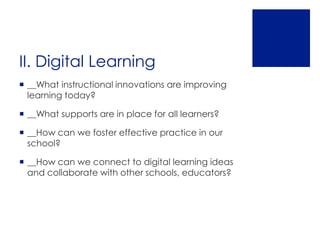 II. Digital Learning
 __What instructional innovations are improving
  learning today?

 __What supports are in place for all learners?

 __How can we foster effective practice in our
  school?

 __How can we connect to digital learning ideas
  and collaborate with other schools, educators?
 