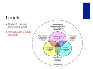 Tpack
 Study of Learning
  Tpack and Ipads

 http://tips2012.edub
  logs.org/
 