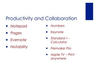 Productivity and Collaboration
 Notepad        Numbers

 Pages          Keynote
                 Standard + -
 Evernote
                  Calculator
 Notability     Filemaker Pro
                 Apple TV – Print
                  anywhere
 
