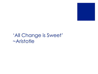‘All Change is Sweet’
~Aristotle
 