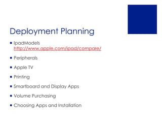 Deployment Planning
 IpadModels
  http://www.apple.com/ipad/compare/

 Peripherals

 Apple TV

 Printing

 Smartboard and Display Apps

 Volume Purchasing

 Choosing Apps and Installation
 