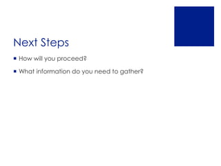 Next Steps
 How will you proceed?

 What information do you need to gather?
 