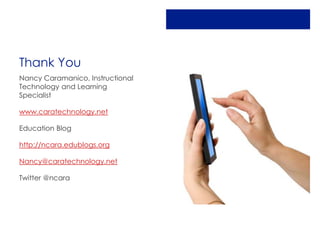 Thank You
Nancy Caramanico, Instructional
Technology and Learning
Specialist

www.caratechnology.net

Education Blog

http://ncara.edublogs.org

Nancy@caratechnology.net

Twitter @ncara
 
