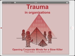 Trauma in organizations
Trauma
in organizations
Opening Corporate Minds for a Slow Killer
Philippe Bailleur – Living Systems Coach
 