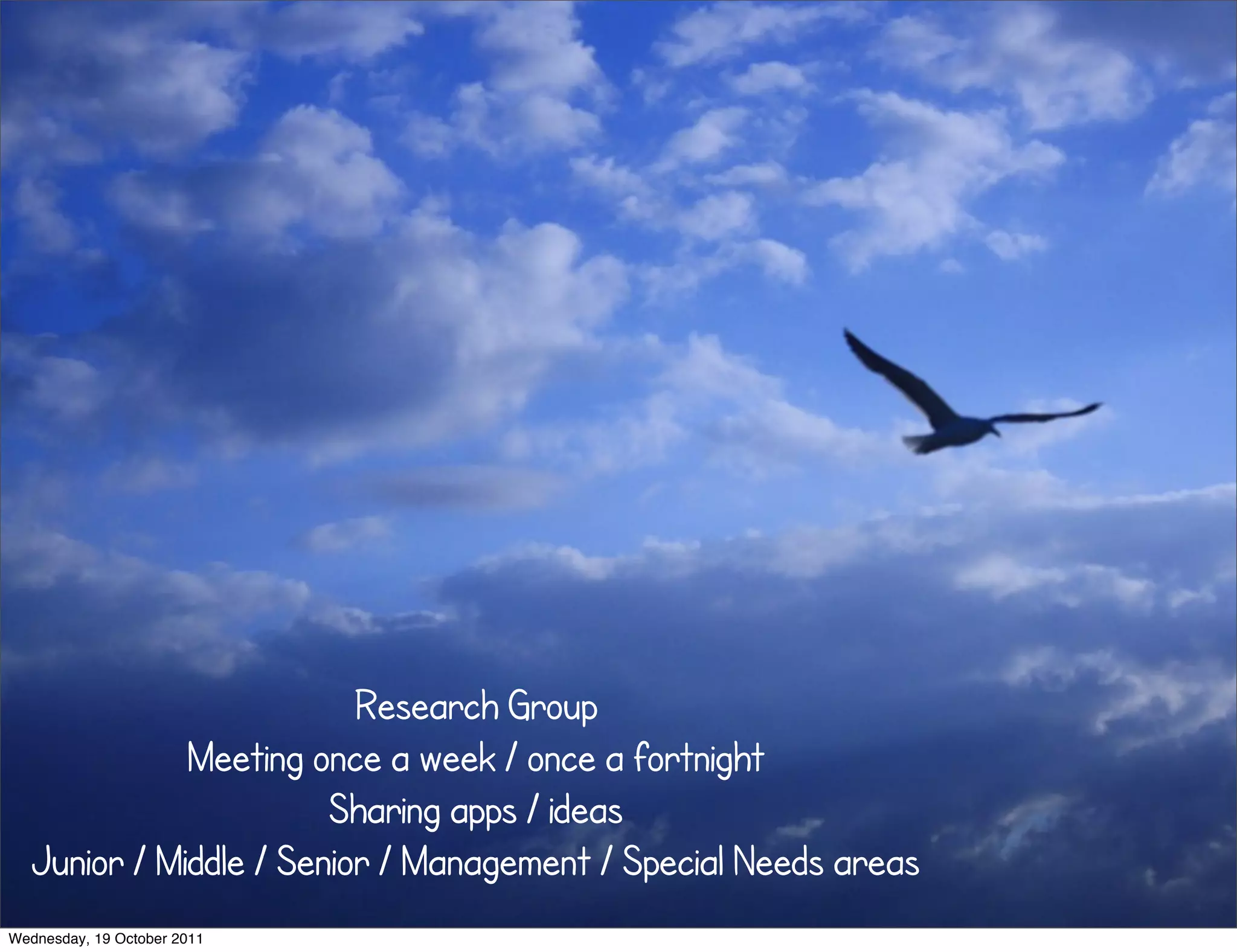 Research Group
              Meeting once a week / once a fortnight
                        Sharing apps / ideas
   Junior / Middle / Senior / Management / Special Needs areas
Wednesday, 19 October 2011
 