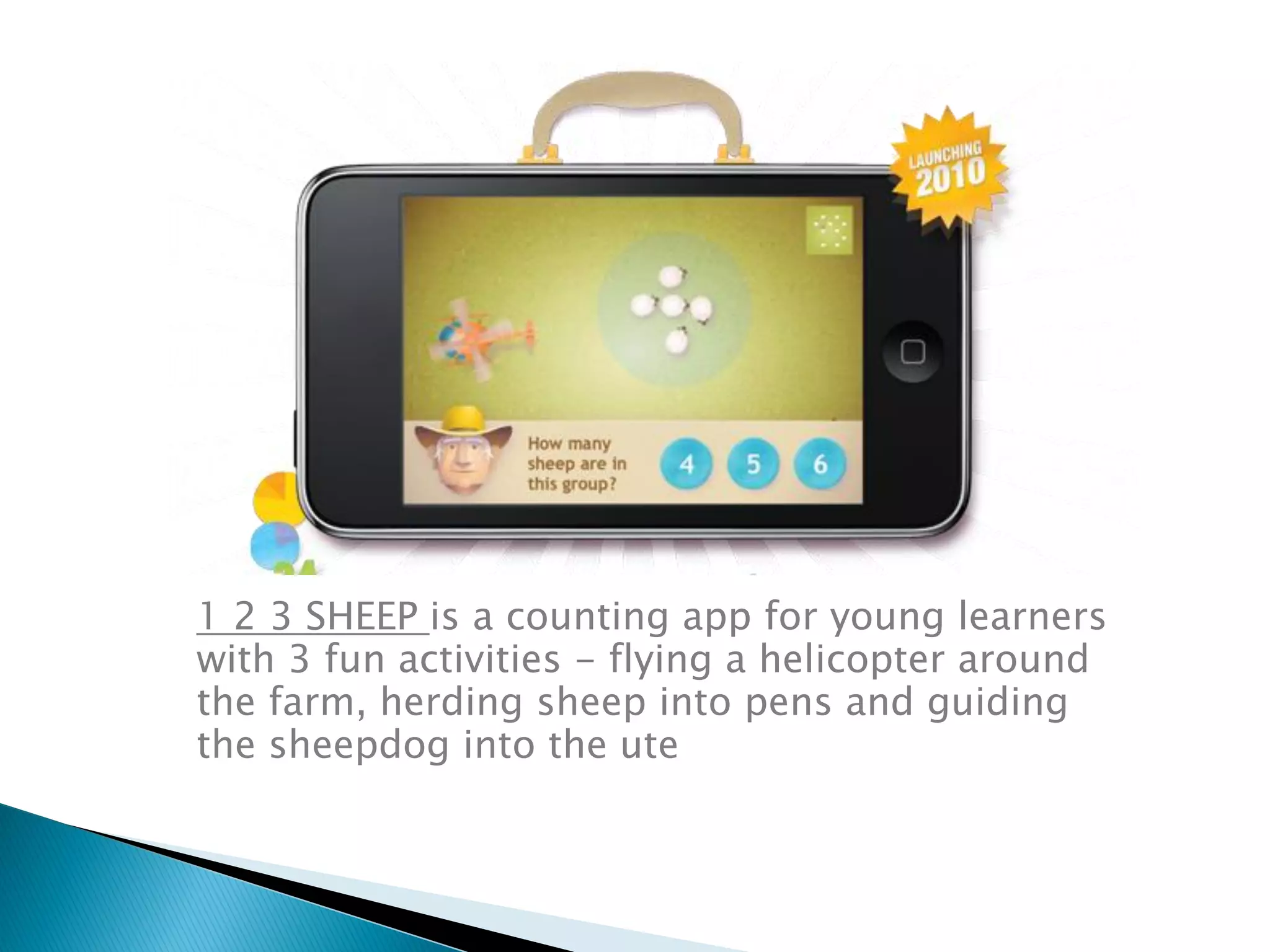 1 2 3 SHEEP is a counting app for young learners
with 3 fun activities - flying a helicopter around
the farm, herding sheep into pens and guiding
the sheepdog into the ute
 