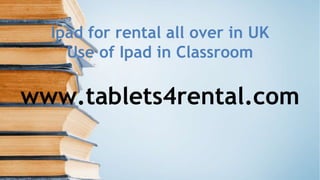 Ipad for rental all over in UK
Use of Ipad in Classroom
www.tablets4rental.com
 