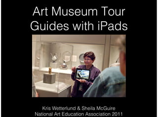 Art Museum Tour
Guides with iPads
Kris Wetterlund & Sheila McGuire
National Art Education Association 2011
 