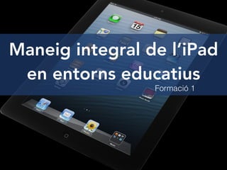 Maneig integral de l’iPad
en entorns educatius
Formació 1
 