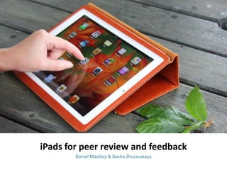 iPads for peer review and feedback
Daniel Mackley & Dasha Zhurauskaya
 