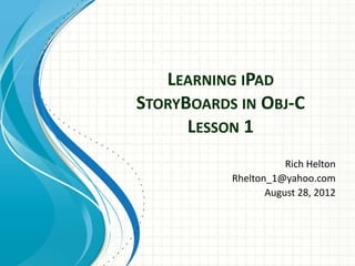 LEARNING IPAD
STORYBOARDS IN OBJ-C
      LESSON 1
                      Rich Helton
           Rhelton_1@yahoo.com
                  August 28, 2012
 