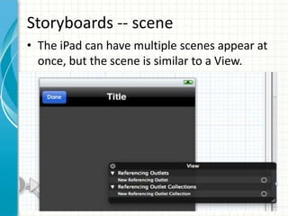 Storyboards -- scene
• The iPad can have multiple scenes appear at
  once, but the scene is similar to a View.
 