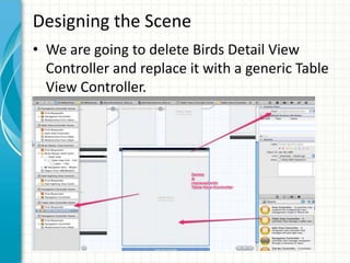 Designing the Scene
• We are going to delete Birds Detail View
  Controller and replace it with a generic Table
  View Controller.
 