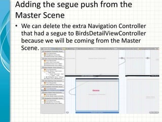Adding the segue push from the
Master Scene
• We can delete the extra Navigation Controller
  that had a segue to BirdsDetailViewController
  because we will be coming from the Master
  Scene.
 