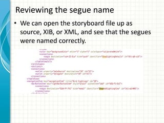 Reviewing the segue name
• We can open the storyboard file up as
  source, XIB, or XML, and see that the segues
  were named correctly.
 