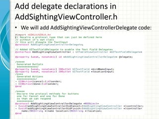 Add delegate declarations in
AddSightingViewController.h
• We will add AddSightingViewControllerDelegate code:
 