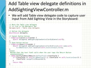 Add Table view delegate definitions in
AddSightingViewController.m
• We will add Table view delegate code to capture user
  input from Add Sighting View in the Storyboard:
 