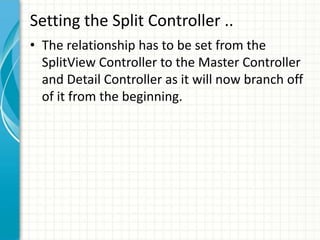 Setting the Split Controller ..
• The relationship has to be set from the
  SplitView Controller to the Master Controller
  and Detail Controller as it will now branch off
  of it from the beginning.
 