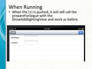 When Running
• When the (+) is pushed, it will still call the
  prepareForSegue with the
  ShowAddSightingView and work as before.
 