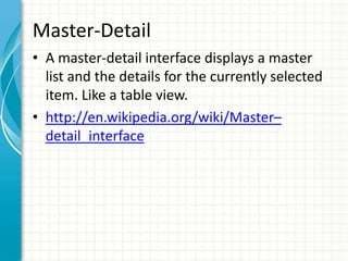 Master-Detail
• A master-detail interface displays a master
  list and the details for the currently selected
  item. Like a table view.
• http://en.wikipedia.org/wiki/Master–
  detail_interface
 