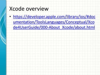 Xcode overview
• https://developer.apple.com/library/ios/#doc
  umentation/ToolsLanguages/Conceptual/Xco
  de4UserGuide/000-About_Xcode/about.html
 