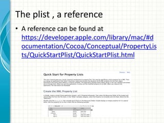 The plist , a reference
• A reference can be found at
  https://developer.apple.com/library/mac/#d
  ocumentation/Cocoa/Conceptual/PropertyLis
  ts/QuickStartPlist/QuickStartPlist.html
 