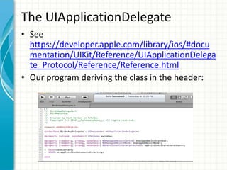The UIApplicationDelegate
• See
  https://developer.apple.com/library/ios/#docu
  mentation/UIKit/Reference/UIApplicationDelega
  te_Protocol/Reference/Reference.html
• Our program deriving the class in the header:
 