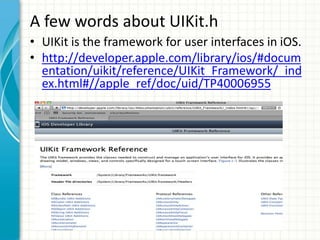 A few words about UIKit.h
• UIKit is the framework for user interfaces in iOS.
• http://developer.apple.com/library/ios/#docum
  entation/uikit/reference/UIKit_Framework/_ind
  ex.html#//apple_ref/doc/uid/TP40006955
 