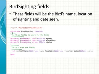 BirdSighting fields
• These fields will be the Bird’s name, location
  of sighting and date seen.
 