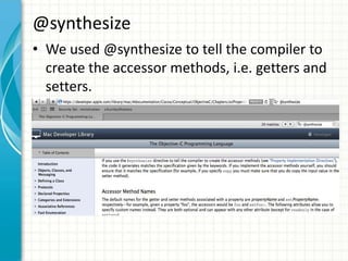 @synthesize
• We used @synthesize to tell the compiler to
  create the accessor methods, i.e. getters and
  setters.
 